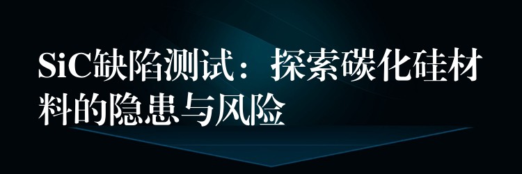 SiC缺陷测试:探索碳化硅材料的隐患与风险
