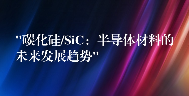 “碳化硅/SiC:半导体材料的未来发展趋势”