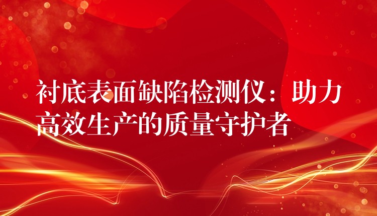 衬底表面缺陷检测仪:助力高效生产的质量守护者