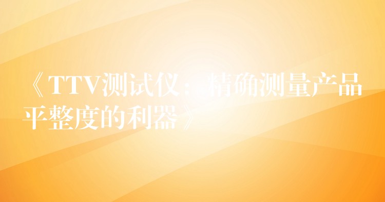 《TTV测试仪:精确测量产品平整度的利器》
