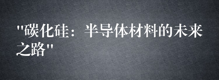 “碳化硅:半导体材料的未来之路”