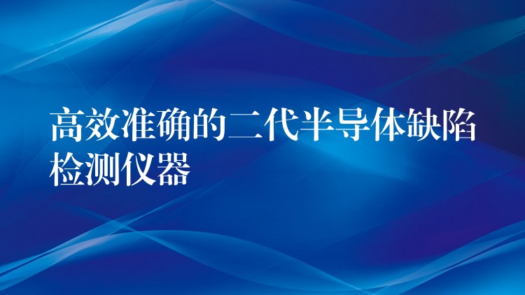 高效准确的二代半导体缺陷检测仪器