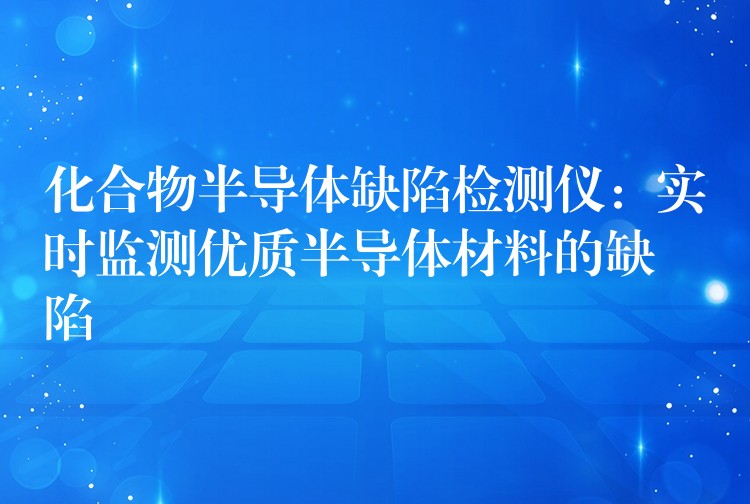 化合物半导体缺陷检测仪:实时监测优质半导体材料的缺陷