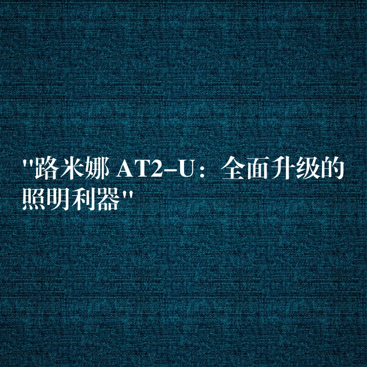 “路米娜 AT2-U:全面升级的照明利器”