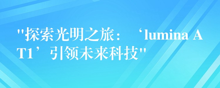 “探索光明之旅:‘lumina AT1’引领未来科技”
