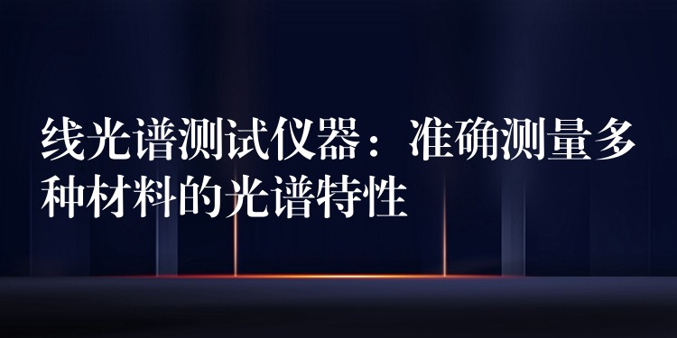 线光谱测试仪器:准确测量多种材料的光谱特性