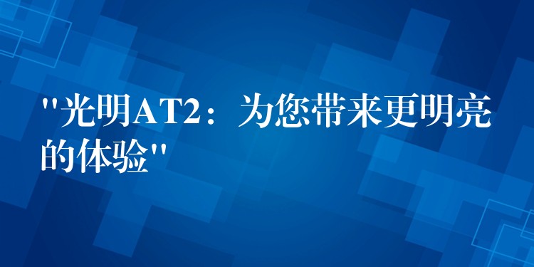 “光明AT2:为您带来更明亮的体验”