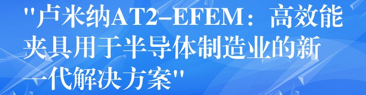 “卢米纳AT2-EFEM:高效能夹具用于半导体制造业的新一代解决方案”