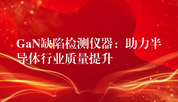GaN缺陷检测仪器:助力半导体行业质量提升