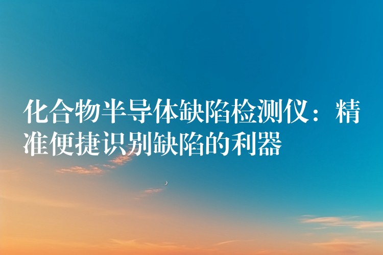 化合物半导体缺陷检测仪:精准便捷识别缺陷的利器