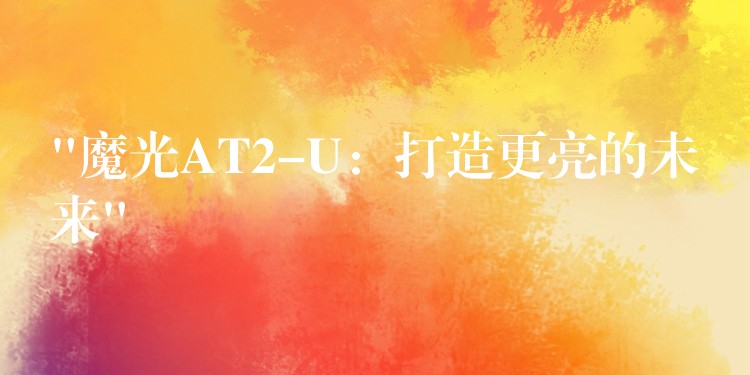 “魔光AT2-U:打造更亮的未来”