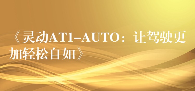 《灵动AT1-AUTO:让驾驶更加轻松自如》