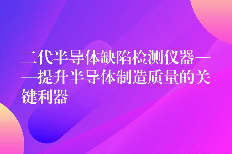 二代半导体缺陷检测仪器——提升半导体制造质量的关键利器