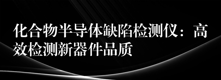 化合物半导体缺陷检测仪:高效检测新器件品质