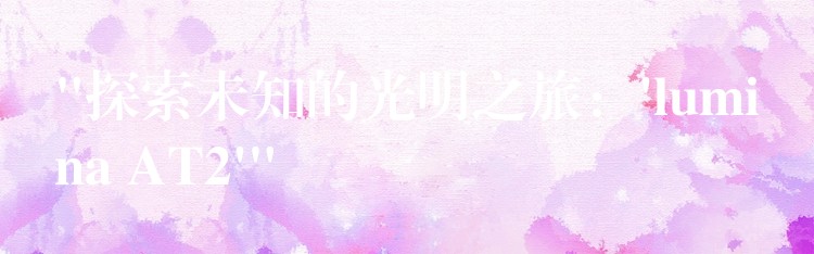 “探索未知的光明之旅:’lumina AT2′”