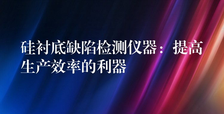 硅衬底缺陷检测仪器：提高生产效率的利器