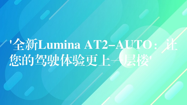 ‘全新Lumina AT2-AUTO:让您的驾驶体验更上一层楼’