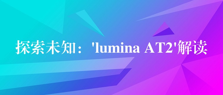 探索未知:’lumina AT2’解读