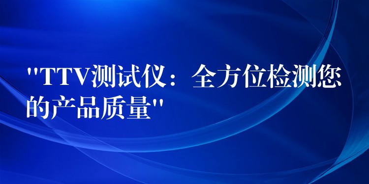 “TTV测试仪:全方位检测您的产品质量”