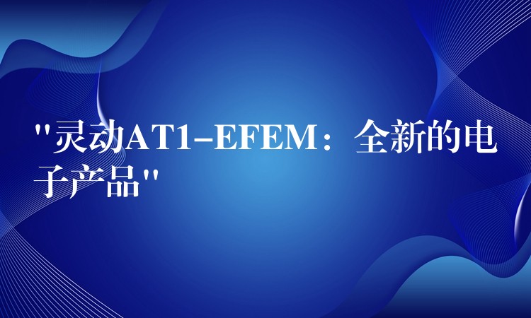 “灵动AT1-EFEM:全新的电子产品”