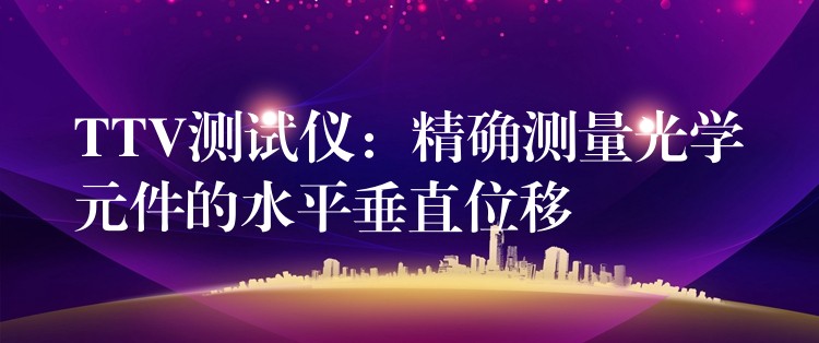 TTV测试仪:精确测量光学元件的水平垂直位移
