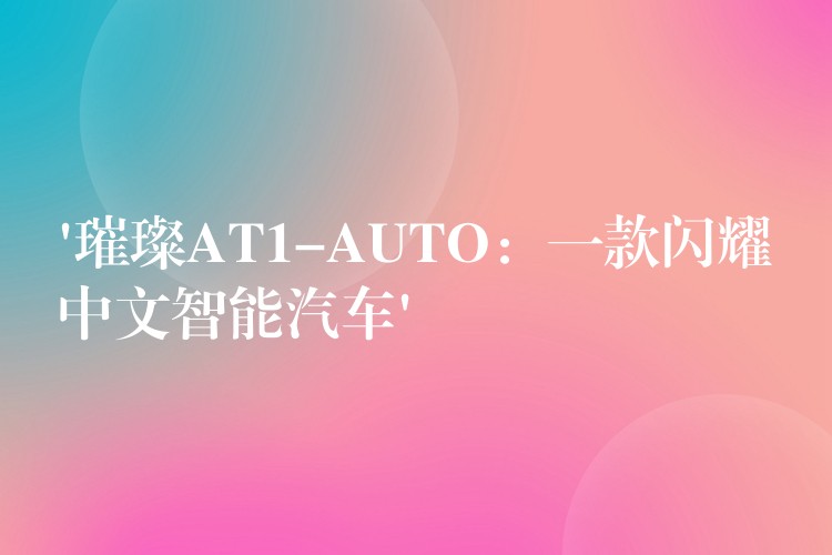 ‘璀璨AT1-AUTO：一款闪耀中文智能汽车’