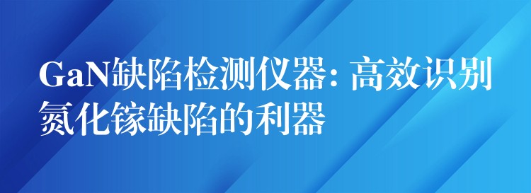 GaN缺陷检测仪器: 高效识别氮化镓缺陷的利器