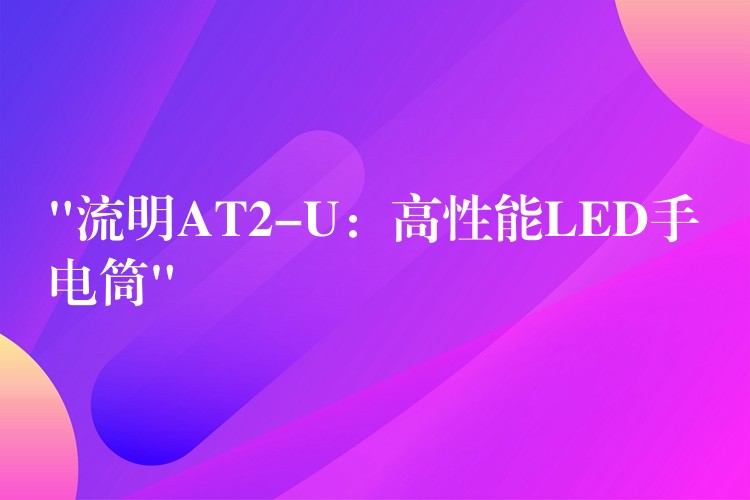 “流明AT2-U:高性能LED手电筒”