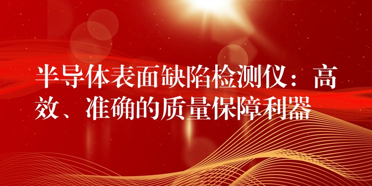 半导体表面缺陷检测仪:高效、准确的质量保障利器