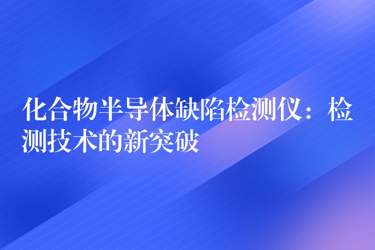 化合物半导体缺陷检测仪:检测技术的新突破