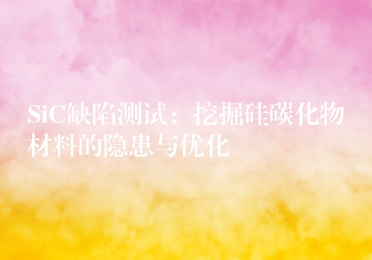 SiC缺陷测试:挖掘硅碳化物材料的隐患与优化