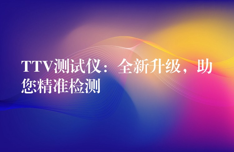 TTV测试仪:全新升级,助您精准检测