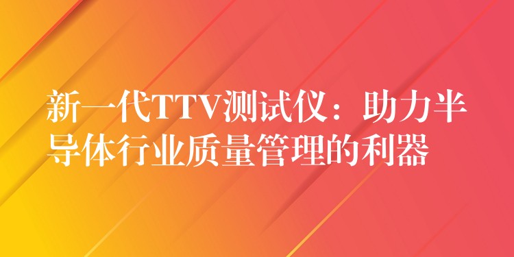 新一代TTV测试仪:助力半导体行业质量管理的利器