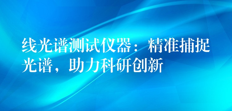 线光谱测试仪器:精准捕捉光谱,助力科研创新