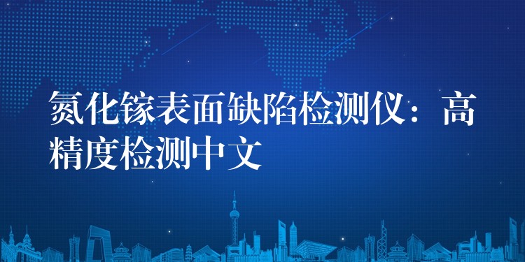 氮化镓表面缺陷检测仪:高精度检测中文