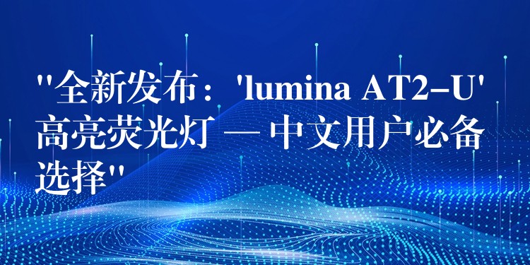“全新发布:’lumina AT2-U’ 高亮荧光灯 — 中文用户必备选择”