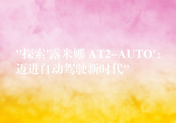 “探索’露米娜 AT2-AUTO’：迈进自动驾驶新时代”