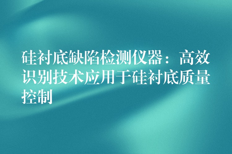 硅衬底缺陷检测仪器：高效识别技术应用于硅衬底质量控制