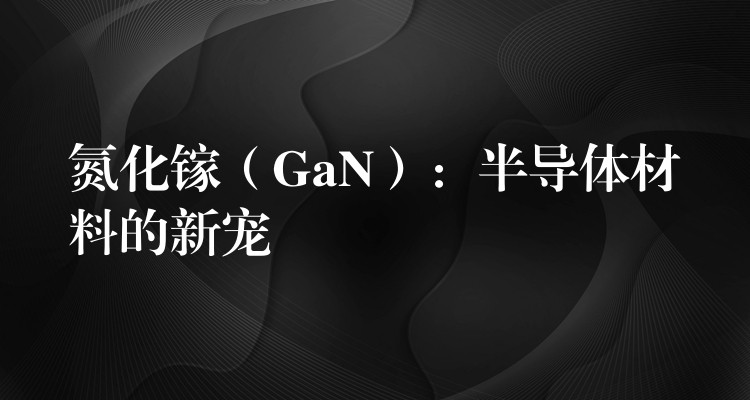 氮化镓(GaN):半导体材料的新宠