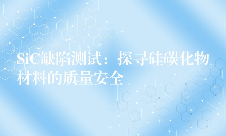 SiC缺陷测试:探寻硅碳化物材料的质量安全