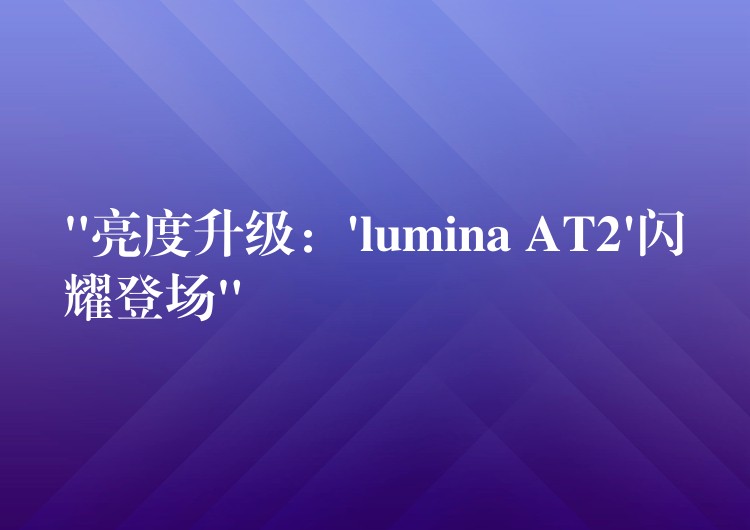 “亮度升级：’lumina AT2’闪耀登场”