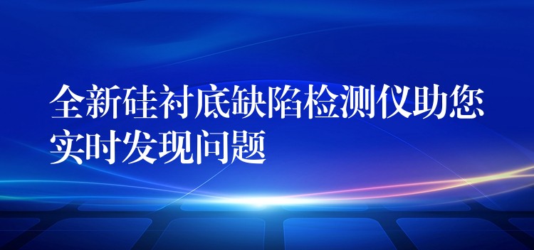 全新硅衬底缺陷检测仪助您实时发现问题