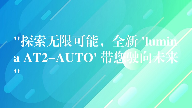“探索无限可能,全新 ‘lumina AT2-AUTO’ 带您驶向未来”