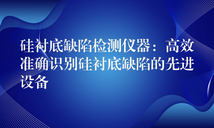 硅衬底缺陷检测仪器:高效准确识别硅衬底缺陷的先进设备