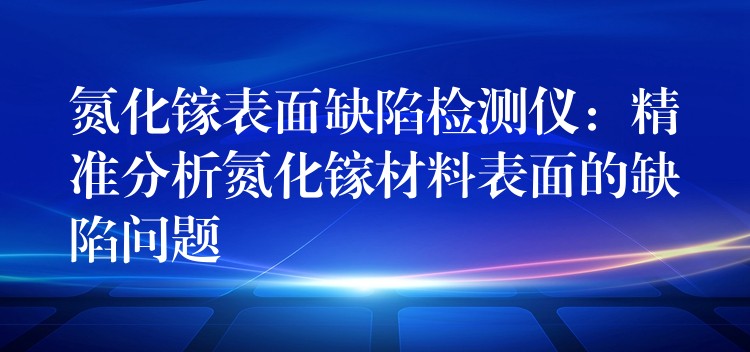 氮化镓表面缺陷检测仪:精准分析氮化镓材料表面的缺陷问题