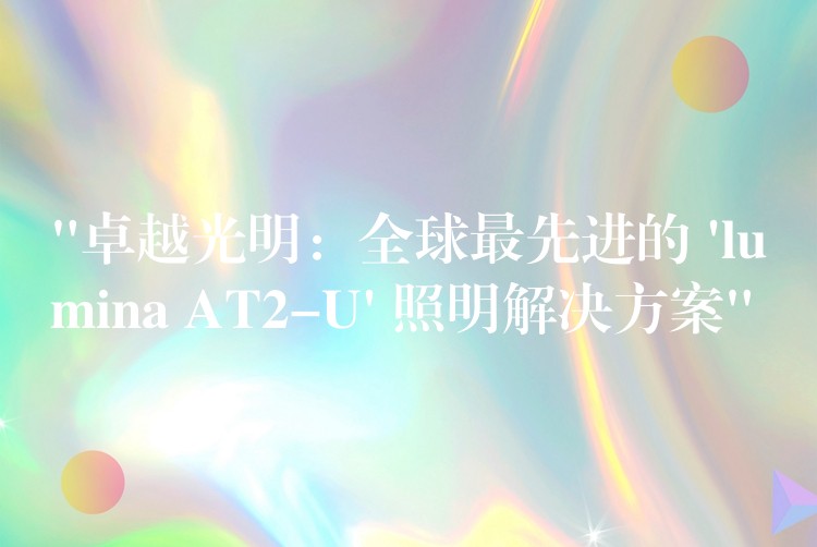 “卓越光明:全球最先进的 ‘lumina AT2-U’ 照明解决方案”