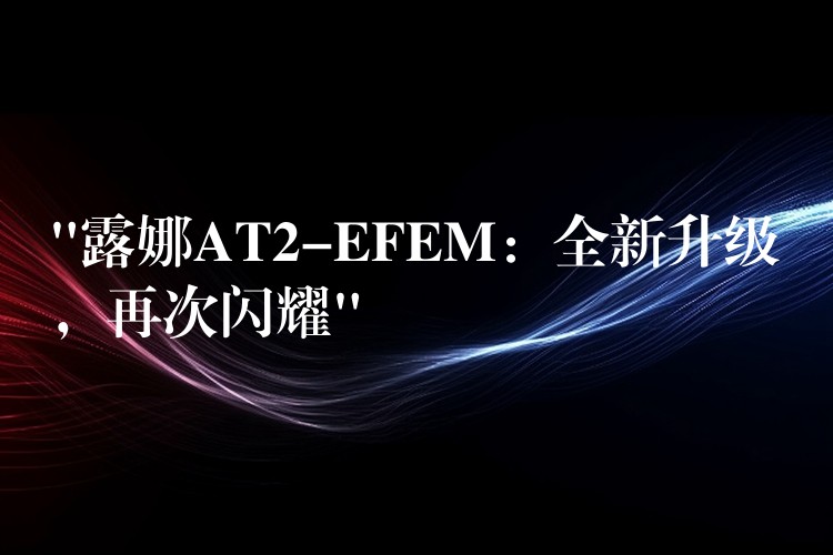 “露娜AT2-EFEM:全新升级,再次闪耀”