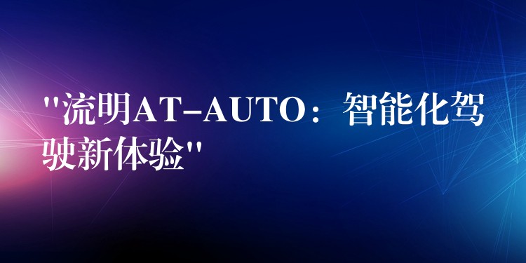 “流明AT-AUTO:智能化驾驶新体验”