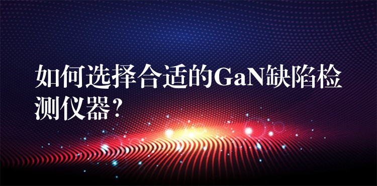 如何选择合适的GaN缺陷检测仪器?