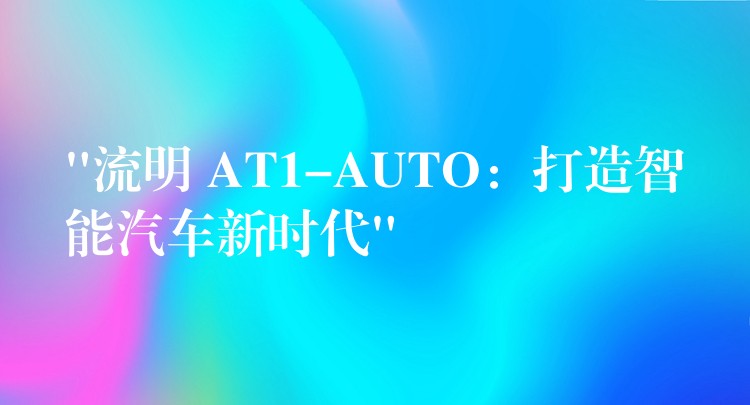 “流明 AT1-AUTO:打造智能汽车新时代”